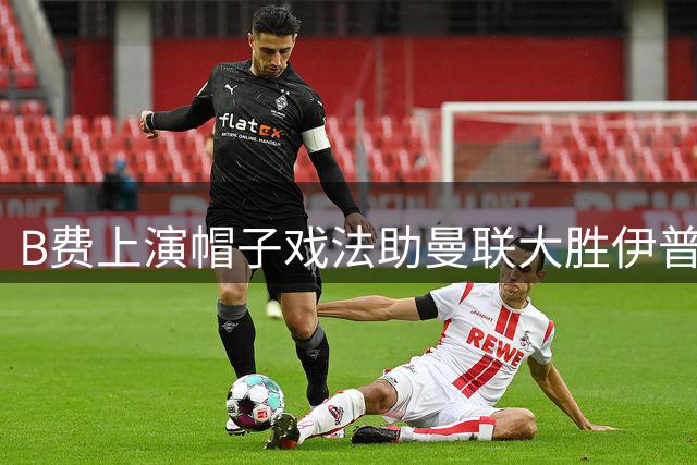 B费上演帽子戏法助曼联大胜伊普斯维奇